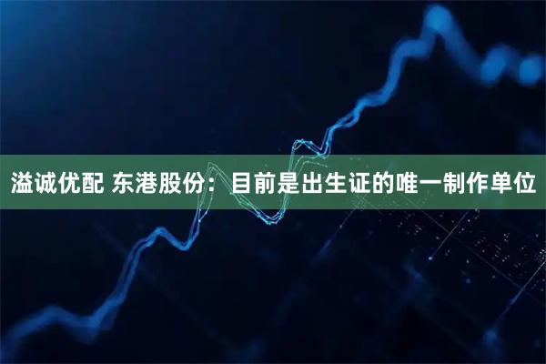 溢诚优配 东港股份:目前是出生证的唯一制作单位