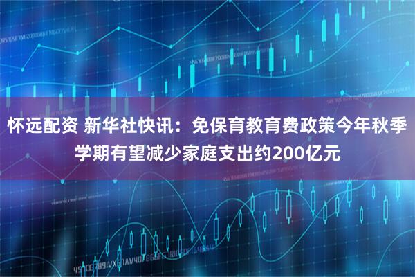 怀远配资 新华社快讯：免保育教育费政策今年秋季学期有望减少家庭支出约200亿元