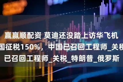 赢赢顺配资 莫迪还没踏上访华飞机,印度先对美国征税150%,中国已召回工程师_关税_特朗普_俄罗斯