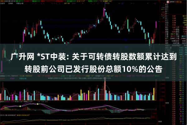 广升网 *ST中装: 关于可转债转股数额累计达到转股前公司已发行股份总额10%的公告