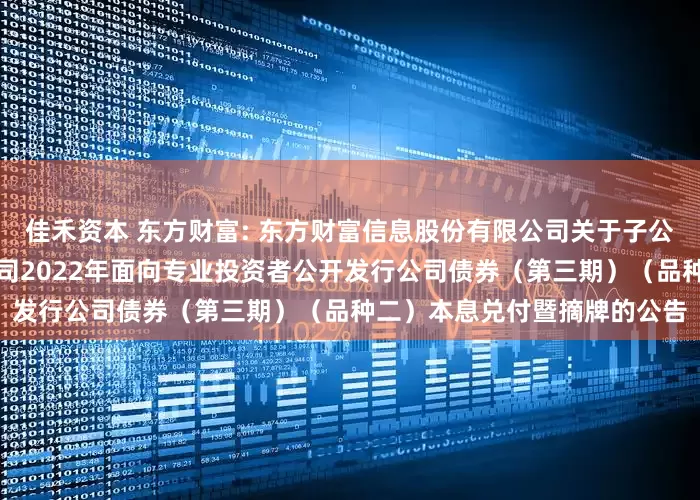 佳禾资本 东方财富: 东方财富信息股份有限公司关于子公司东方财富证券股份有限公司2022年面向专业投资者公开发行公司债券(第三期)(品种二)本息兑付暨摘牌的公告