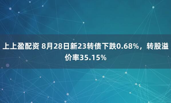 上上盈配资 8月28日新23转债下跌0.68%,转股溢价率35.15%