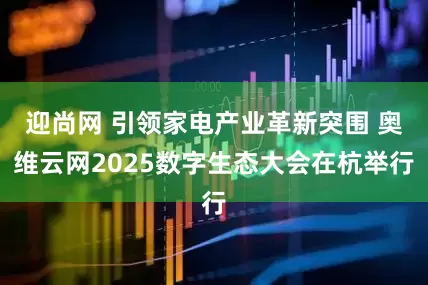 迎尚网 引领家电产业革新突围 奥维云网2025数字生态大会在杭举行