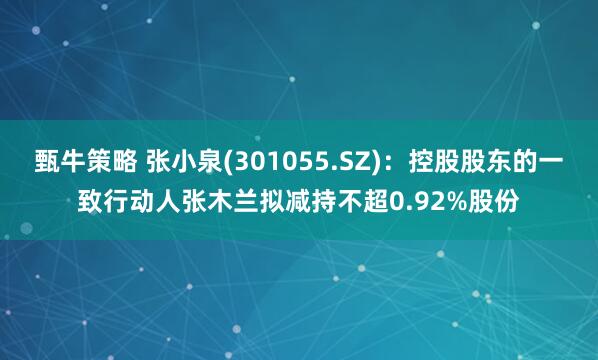 甄牛策略 张小泉(301055.SZ):控股股东的一致行动人张木兰拟减持不超0.92%股份