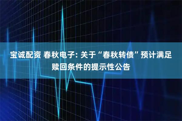 宝诚配资 春秋电子: 关于“春秋转债”预计满足赎回条件的提示性公告
