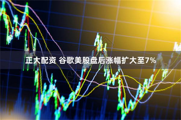 正大配资 谷歌美股盘后涨幅扩大至7%