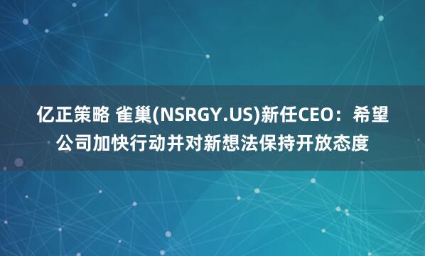 亿正策略 雀巢(NSRGY.US)新任CEO:希望公司加快行动并对新想法保持开放态度