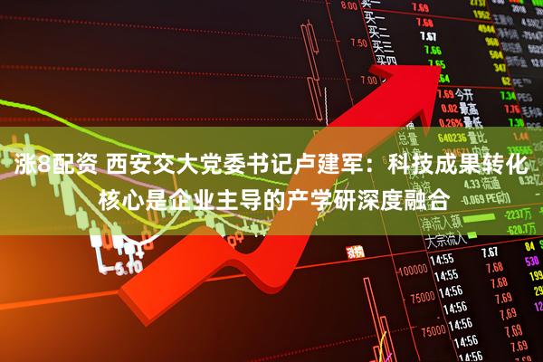 涨8配资 西安交大党委书记卢建军:科技成果转化 核心是企业主导的产学研深度融合