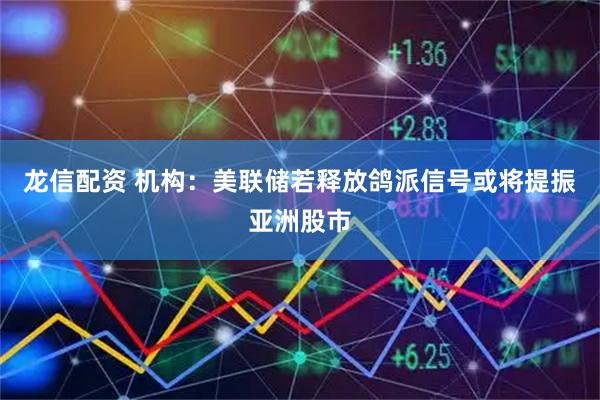龙信配资 机构:美联储若释放鸽派信号或将提振亚洲股市