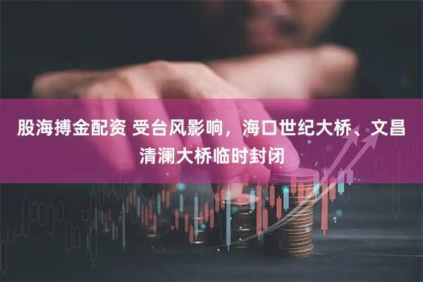 股海搏金配资 受台风影响，海口世纪大桥、文昌清澜大桥临时封闭