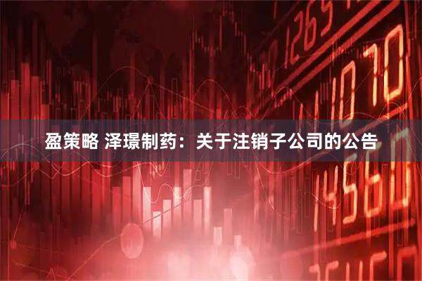 盈策略 泽璟制药：关于注销子公司的公告