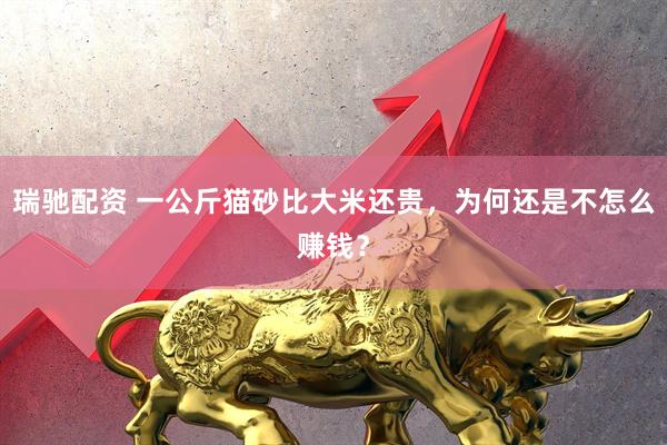 瑞驰配资 一公斤猫砂比大米还贵，为何还是不怎么赚钱？