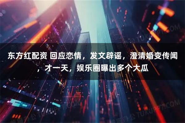 东方红配资 回应恋情，发文辟谣，澄清婚变传闻，才一天，娱乐圈曝出多个大瓜