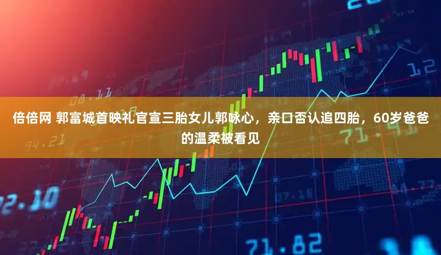 倍倍网 郭富城首映礼官宣三胎女儿郭咏心，亲口否认追四胎，60岁爸爸的温柔被看见