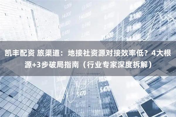 凯丰配资 旅渠道：地接社资源对接效率低？4大根源+3步破局指南（行业专家深度拆解）