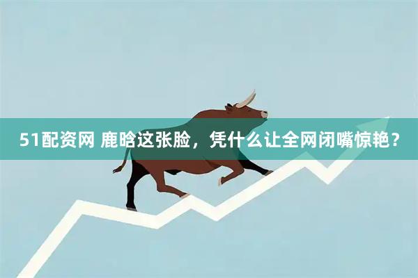51配资网 鹿晗这张脸，凭什么让全网闭嘴惊艳？