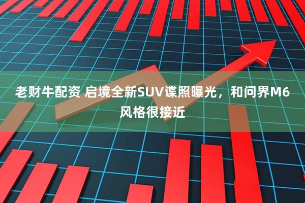 老财牛配资 启境全新SUV谍照曝光，和问界M6风格很接近