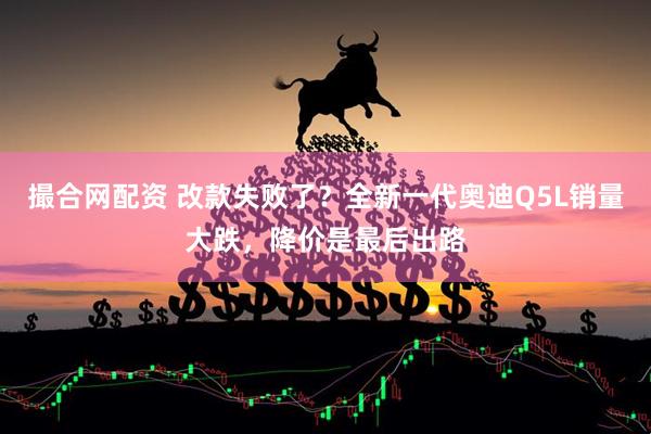 撮合网配资 改款失败了？全新一代奥迪Q5L销量大跌，降价是最后出路